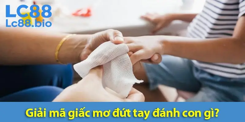 Mơ đứt tay đánh số mấy? Giải mã giấc mơ về nỗi sợ và hy vọng trong tiềm thức